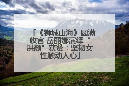 《狮城山海》圆满收官 岳丽娜演绎“洪颜”获赞：坚韧女性触动人心