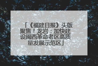 《福建日报》头版聚焦！龙岩：加快建设闽西革命老区高质量发展示范区