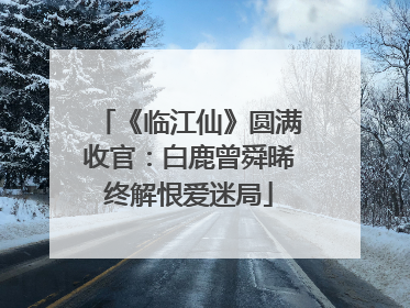 《临江仙》圆满收官：白鹿曾舜晞终解恨爱迷局