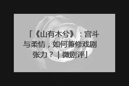 《山有木兮》：宫斗与柔情，如何兼修戏剧张力？｜微剧评