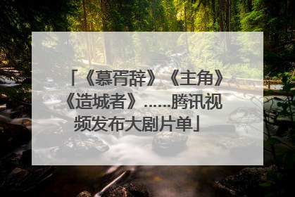 《慕胥辞》《主角》《造城者》……腾讯视频发布大剧片单
