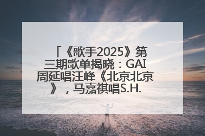 《歌手2025》第三期歌单揭晓：GAI周延唱汪峰《北京北京》，马嘉祺唱S.H.E《你曾是少年》