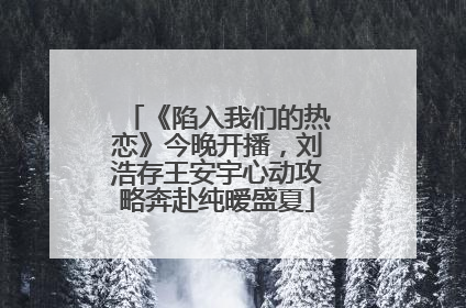 《陷入我们的热恋》今晚开播，刘浩存王安宇心动攻略奔赴纯暧盛夏