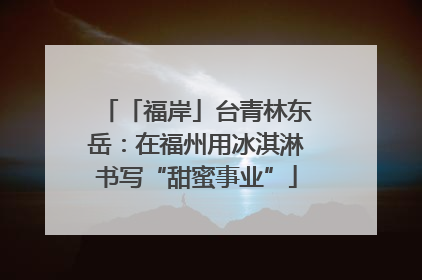 「福岸」台青林东岳：在福州用冰淇淋书写“甜蜜事业”