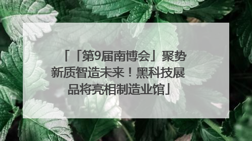 「第9届南博会」聚势新质智造未来！黑科技展品将亮相制造业馆
