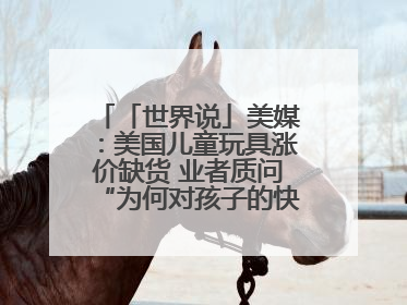 「世界说」美媒：美国儿童玩具涨价缺货 业者质问“为何对孩子的快乐征税？”
