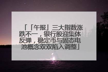 「午报」三大指数涨跌不一，银行股迎集体反弹，稳定币与固态电池概念双双陷入调整