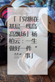 「党旗在基层一线高高飘扬」杨柏云：一生做好一件“兰”事