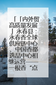 「内外贸高质量发展」永春县：永春香全球供应链中心、中国香都选品中心相继运营——一根香“点燃”百亿产业