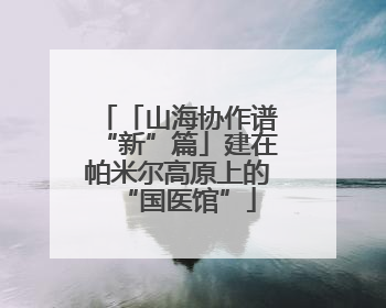 「山海协作谱“新”篇」建在帕米尔高原上的“国医馆”