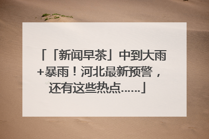 「新闻早茶」中到大雨+暴雨！河北最新预警，还有这些热点……