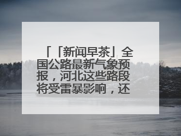 「新闻早茶」全国公路最新气象预报，河北这些路段将受雷暴影响，还有这些热点……