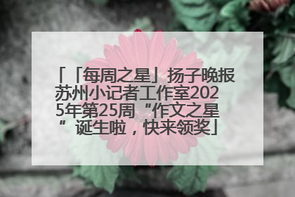 「每周之星」扬子晚报苏州小记者工作室2025年第25周“作文之星”诞生啦，快来领奖