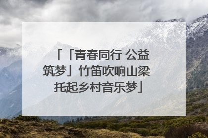 「青春同行 公益筑梦」竹笛吹响山梁 托起乡村音乐梦