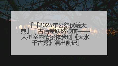 「2025年公祭伏羲大典」千古画卷跃然眼前——大型室内情景体验剧《天水千古秀》演出侧记