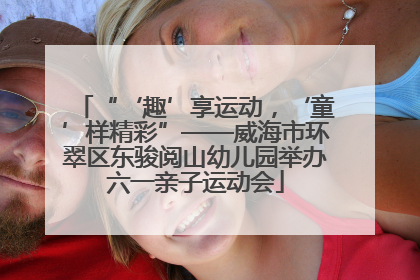 “‘趣’享运动，‘童’样精彩”——威海市环翠区东骏阅山幼儿园举办六一亲子运动会
