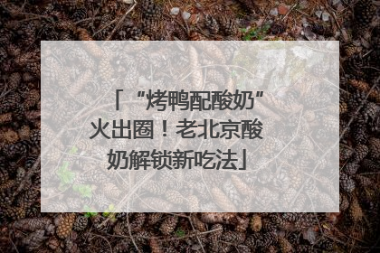 “烤鸭配酸奶”火出圈！老北京酸奶解锁新吃法