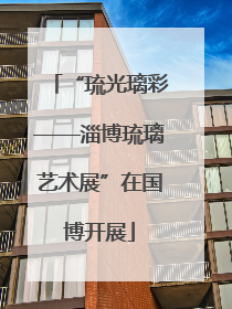 “琉光璃彩——淄博琉璃艺术展”在国博开展