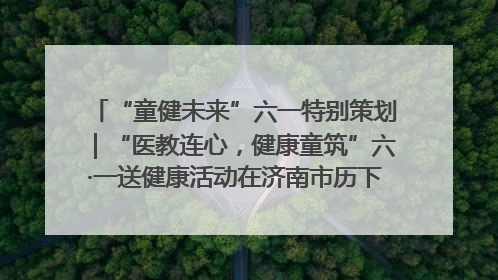 “童健未来”六一特别策划｜“医教连心，健康童筑”六·一送健康活动在济南市历下区俊德实验学校举行