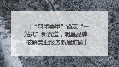 “羽墨美甲”锚定“一站式”新赛道，明星品牌破解美业服务断层难题