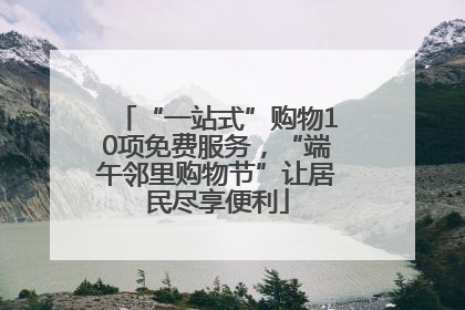 “一站式”购物10项免费服务，“端午邻里购物节”让居民尽享便利