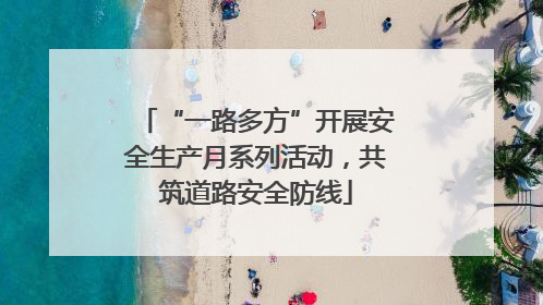 “一路多方”开展安全生产月系列活动，共筑道路安全防线