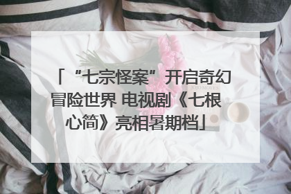 “七宗怪案”开启奇幻冒险世界 电视剧《七根心简》亮相暑期档