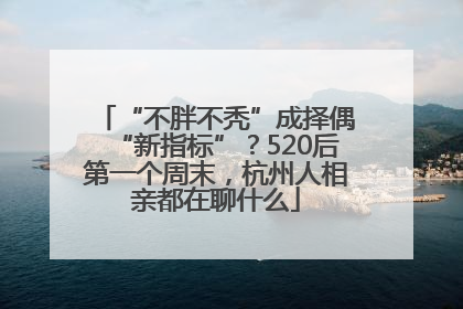 “不胖不秃”成择偶“新指标”？520后第一个周末，杭州人相亲都在聊什么