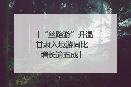 “丝路游”升温 甘肃入境游同比增长逾五成