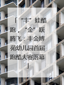 “丰”娃酷跑，“金”跃腾飞：丰金博苑幼儿园首届跑酷大赛落幕