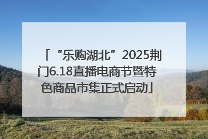 “乐购湖北”2025荆门6.18直播电商节暨特色商品市集正式启动