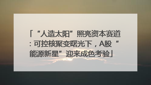 “人造太阳”照亮资本赛道：可控核聚变曙光下，A股“能源新星”迎来成色考验