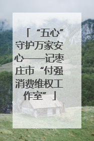 “五心”守护万家安心——记枣庄市“付强消费维权工作室”
