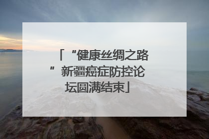 “健康丝绸之路”新疆癌症防控论坛圆满结束