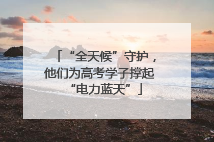“全天候”守护，他们为高考学子撑起“电力蓝天”