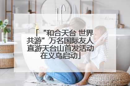 “和合天台 世界共游”万名国际友人直游天台山首发活动在义乌启动