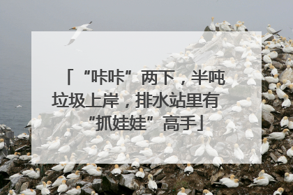 “咔咔”两下，半吨垃圾上岸，排水站里有“抓娃娃”高手
