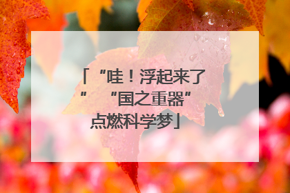 “哇！浮起来了” “国之重器”点燃科学梦
