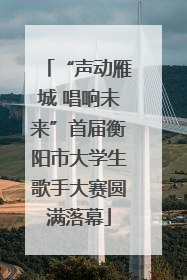“声动雁城 唱响未来”首届衡阳市大学生歌手大赛圆满落幕