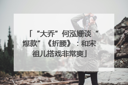 “大乔”何泓姗谈“爆款”《折腰》：和宋祖儿搭戏非常爽