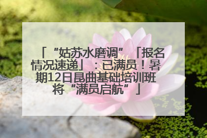 “姑苏水磨调”「报名情况速递」：已满员！暑期12日昆曲基础培训班将“满员启航”