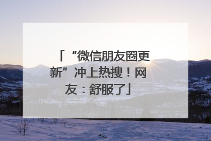 “微信朋友圈更新”冲上热搜！网友：舒服了