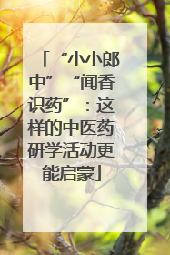 “小小郎中”“闻香识药”：这样的中医药研学活动更能启蒙