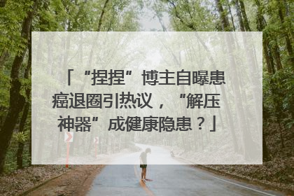 “捏捏”博主自曝患癌退圈引热议，“解压神器”成健康隐患？