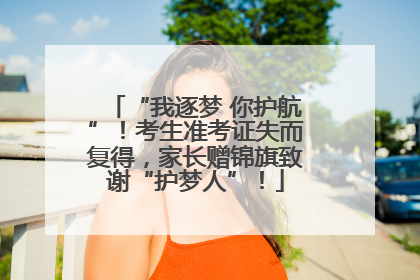 “我逐梦 你护航”！考生准考证失而复得，家长赠锦旗致谢“护梦人”！