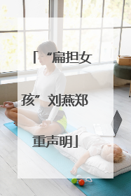 “扁担女孩”刘燕郑重声明