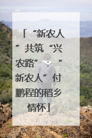 “新农人”共筑“兴农路”：“新农人”付鹏程的稻乡情怀