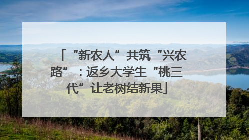 “新农人”共筑“兴农路”：返乡大学生“桃三代”让老树结新果