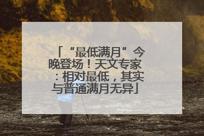“最低满月”今晚登场！天文专家：相对最低，其实与普通满月无异
