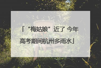 “梅姑娘”近了 今年高考期间杭州多雨水